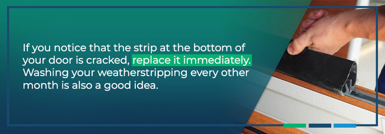 If you notice that the strip at the bottom is cracked, replace it immediately. Washing your weatherstripping every other month is also a good idea.