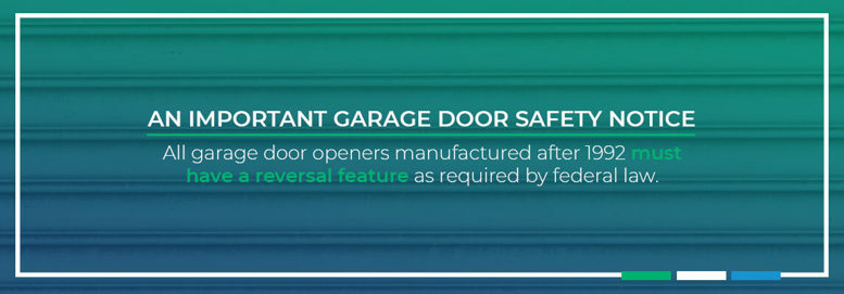An Important Garage Door Safety Notice. All garage door openers manufactured after 1992 must have a reversal feature as required by federal law.